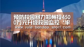 预防校园暴力郑州投4500万元升级校园监控‘半岛体育官网’(图2) 半岛体育